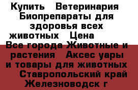 Купить : Ветеринария. Биопрепараты для здоровья всех животных › Цена ­ 100 - Все города Животные и растения » Аксесcуары и товары для животных   . Ставропольский край,Железноводск г.